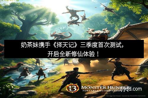 奶茶妹携手《择天记》三季度首次测试,开启全新修仙体验!