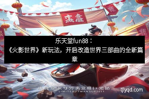 乐天堂fun88:《火影世界》新玩法,开启改造世界三部曲的全新篇章