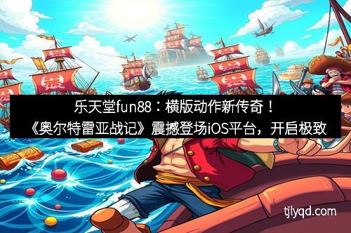 乐天堂fun88:横版动作新传奇!《奥尔特雷亚战记》震撼登场iOS平台,开启极致战斗新体验
